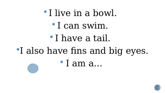 I live in a bowl. I can swim. I have a tail. I also have fins and big eyes. I am a…