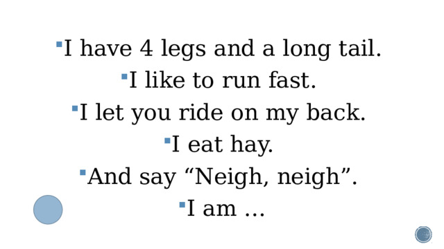 I have 4 legs and a long tail. I like to run fast. I let you ride on my back. I eat hay. And say “Neigh, neigh”. I am …