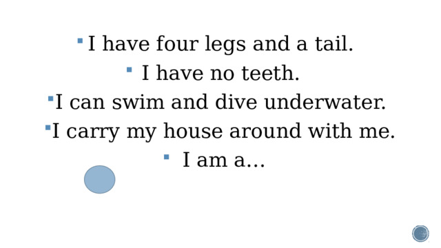 I have four legs and a tail. I have no teeth. I can swim and dive underwater. I carry my house around with me. I am a…