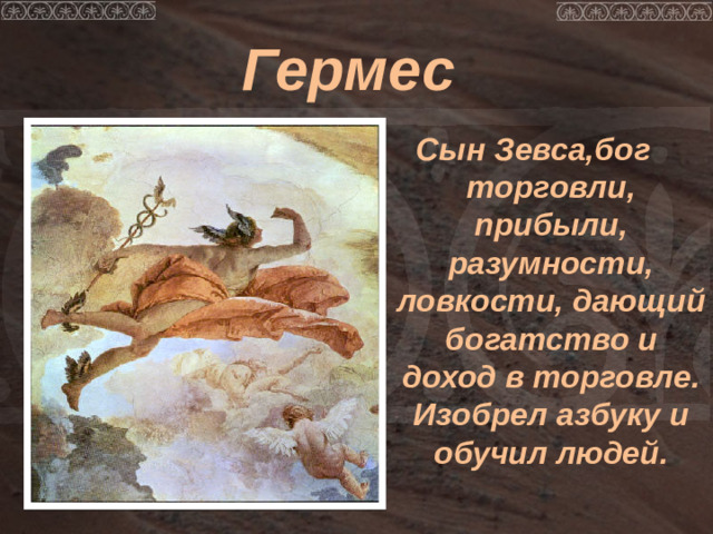Гермес Сын Зевса,бог торговли, прибыли, разумности, ловкости, дающий богатство и доход в торговле. Изобрел азбуку и обучил людей.