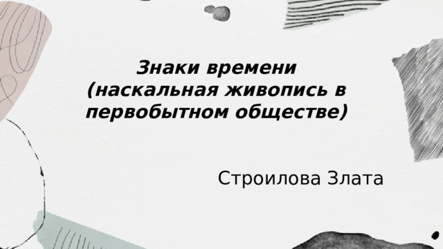 Знаки времени (наскальная живопись в первобытном обществе) Строилова Злата
