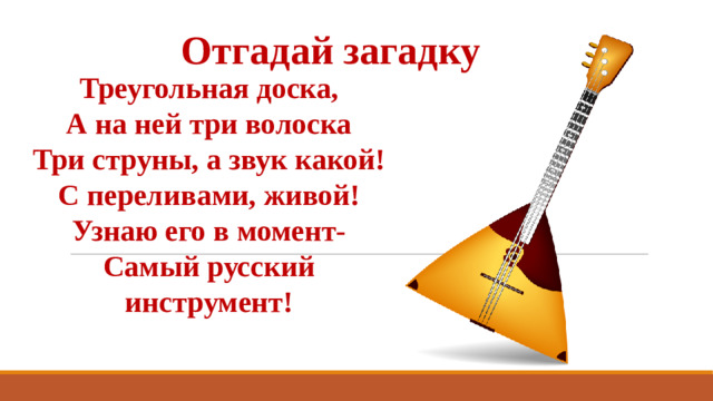 Отгадай загадку Треугольная доска, А на ней три волоска Три струны, а звук какой! С переливами, живой! Узнаю его в момент- Самый русский инструмент!