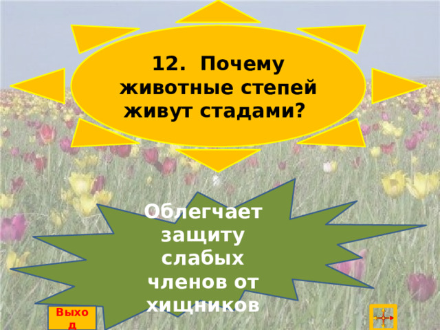 12. Почему животные степей живут стадами? Облегчает защиту слабых членов от хищников Выход