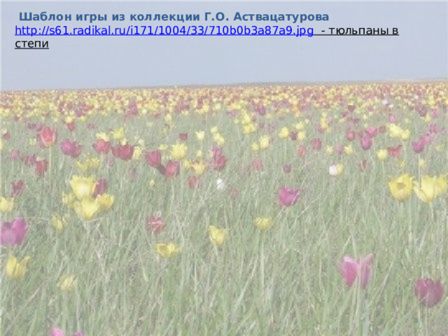 Шаблон игры из коллекции Г.О. Аствацатурова http://s61.radikal.ru/i171/1004/33/710b0b3a87a9.jpg  - тюльпаны в степи