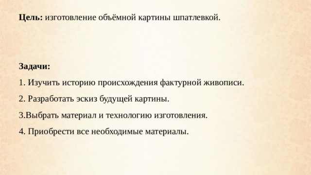 Цель: изготовление объёмной картины шпатлевкой. Задачи: 1. Изучить историю происхождения фактурной живописи. 2. Разработать эскиз будущей картины. 3.Выбрать материал и технологию изготовления. 4. Приобрести все необходимые материалы.