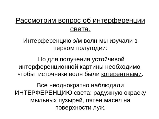 Рассмотрим вопрос об интерференции света. Интерференцию э/м волн мы изучали в первом полугодии:  Но для получения устойчивой интерференционной картины необходимо, чтобы источники волн были когерентными . Все неоднократно наблюдали ИНТЕРФЕРЕНЦИЮ света: радужную окраску мыльных пузырей, пятен масел на поверхности луж.