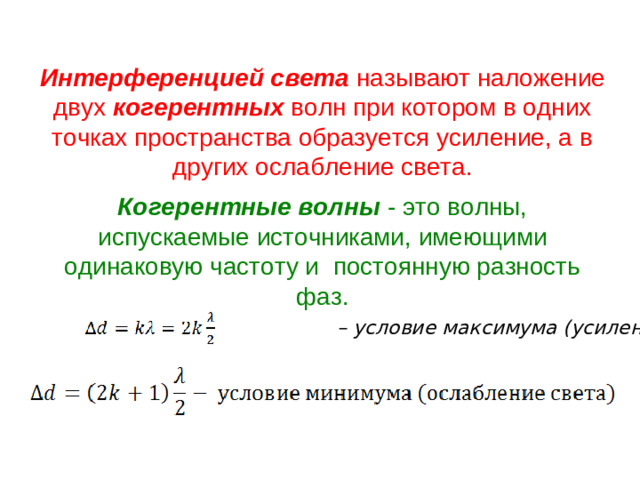 Интерференцией света называют наложение двух когерентных волн при котором в одних точках пространства образуется усиление, а в других ослабление света. Когерентные волны - это волны, испускаемые источниками, имеющими одинаковую частоту и  постоянную разность фаз.      – условие максимума (усиление света)
