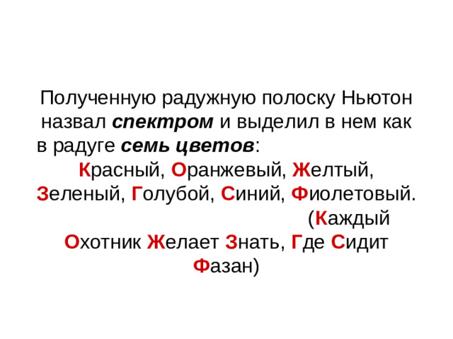 Полученную радужную полоску Ньютон назвал спектром и выделил в нем как в радуге семь цветов : К расный, О ранжевый, Ж елтый, З еленый, Г олубой, С иний, Ф иолетовый. ( К аждый О хотник Ж елает З нать, Г де С идит Ф азан)