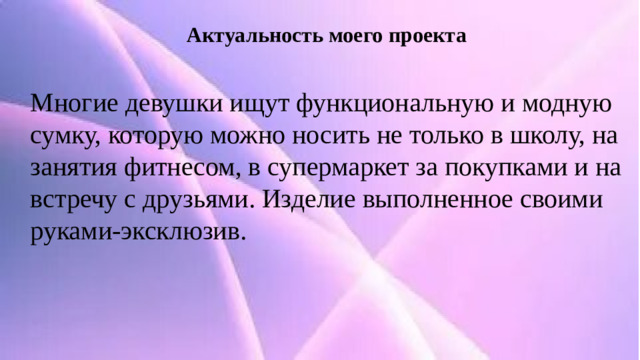 Актуальность моего проекта Многие девушки ищут функциональную и модную сумку, которую можно носить не только в школу, на занятия фитнесом, в супермаркет за покупками и на встречу с друзьями. Изделие выполненное своими руками-эксклюзив.