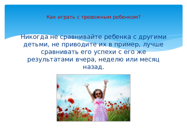 Как играть с тревожным ребенком?      Никогда не сравнивайте ребенка с другими детьми, не приводите их в пример, лучше сравнивать его успехи с его же результатами вчера, неделю или месяц назад.