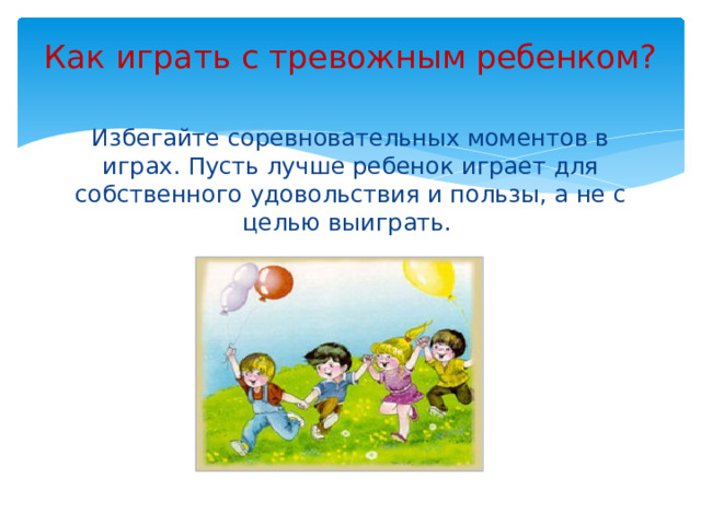 Как играть с тревожным ребенком?   Избегайте соревновательных моментов в играх. Пусть лучше ребенок играет для собственного удовольствия и пользы, а не с целью выиграть.