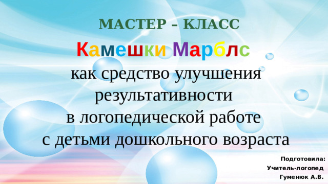 Мастер – класс        К а м е ш к и  М а р б л с   как средство улучшения результативности  в логопедической работе  с детьми дошкольного возраста   Подготовила: Учитель-логопед Гуменюк А.В. 