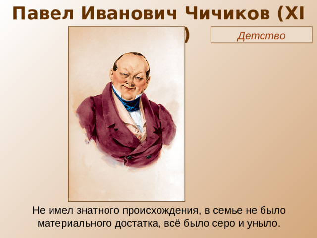 Павел Иванович Чичиков ( XI глава) Детство Не имел знатного происхождения, в семье не было материального достатка, всё было серо и уныло.