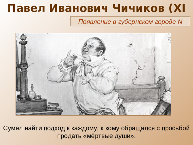 Павел Иванович Чичиков ( XI глава) Появление в губернском городе N Сумел найти подход к каждому, к кому обращался с просьбой продать «мёртвые души».
