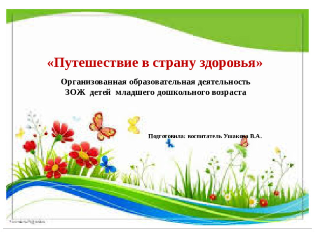 «Путешествие в страну здоровья»  Организованная образовательная деятельность ЗОЖ детей младшего дошкольного возраста Подготовила: воспитатель Ушакова В.А.