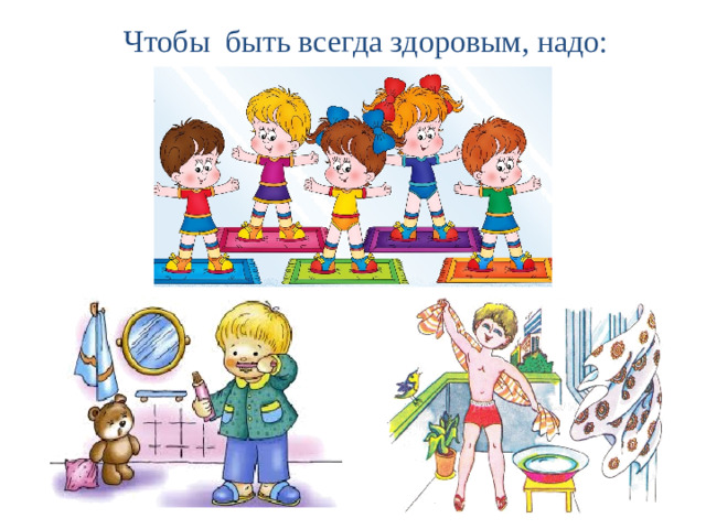 Чтобы быть всегда здоровым, надо: