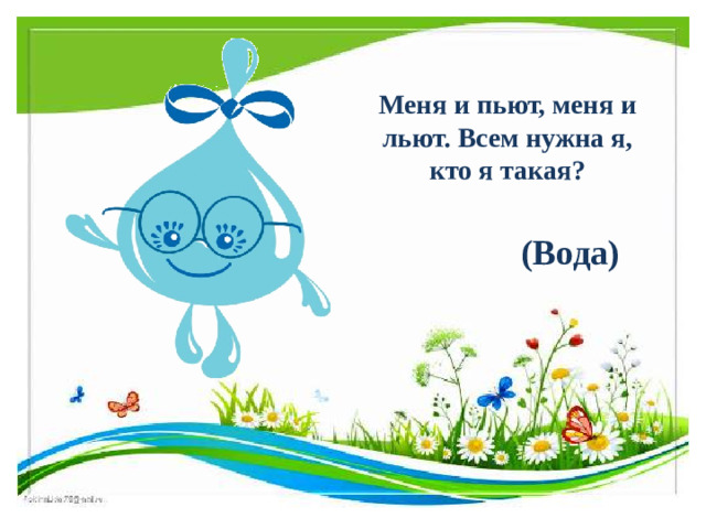 Меня и пьют, меня и льют. Всем нужна я, кто я такая?  (Вода)
