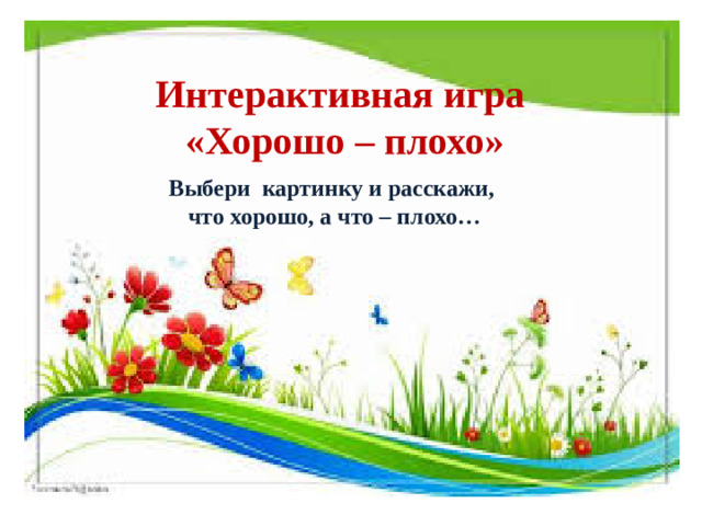 Интерактивная игра  «Хорошо – плохо» Выбери картинку и расскажи, что хорошо, а что – плохо…