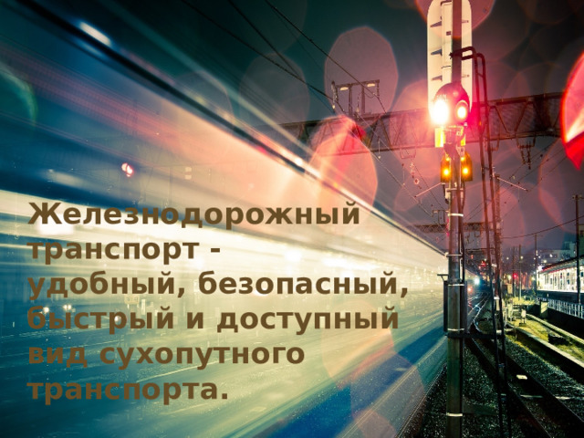 Железнодорожный транспорт - удобный, безопасный, быстрый и доступный вид сухопутного транспорта.
