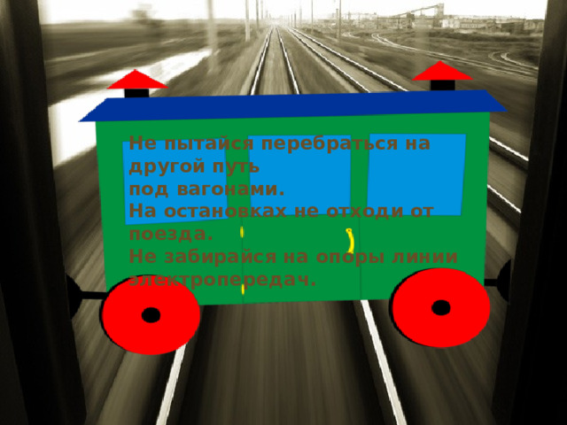 Не пытайся перебраться на другой путь под вагонами. На остановках не отходи от поезда. Не забирайся на опоры линии электропередач.