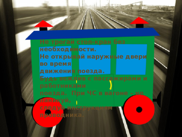 Не трогай стоп-кран без необходимости. Не открывай наружные двери во время движения поезда. Будь вежлив с пассажирами и работниками поезда. При ЧС в вагоне – не паникуй, следуй инструкциям проводника.