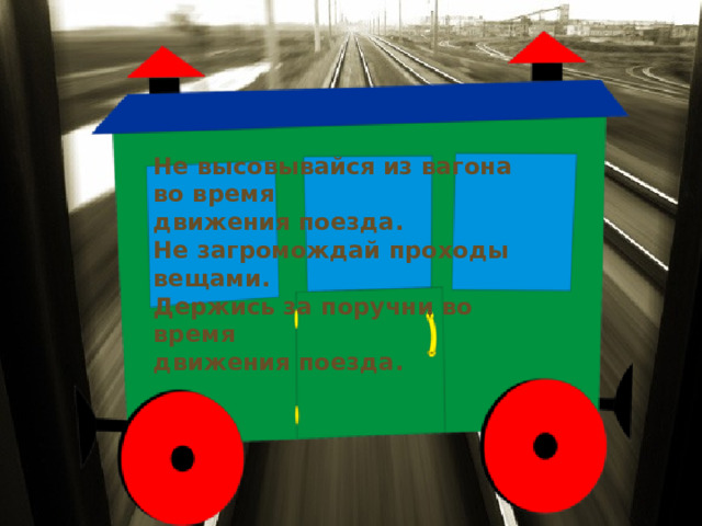 Не высовывайся из вагона во время движения поезда. Не загромождай проходы вещами. Держись за поручни во время движения поезда.