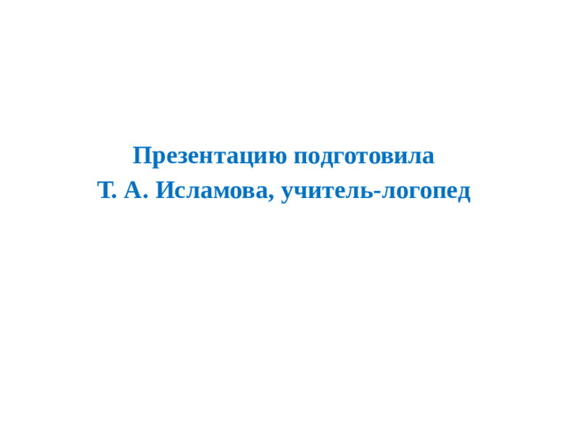 Презентацию подготовила Т. А. Исламова, учитель-логопед