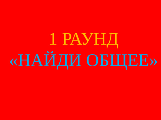 1 РАУНД «НАЙДИ ОБЩЕЕ»
