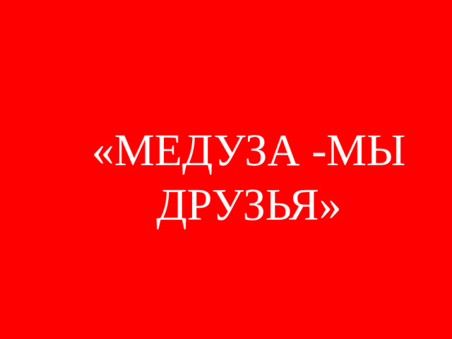 «МЕДУЗА -МЫ ДРУЗЬЯ»