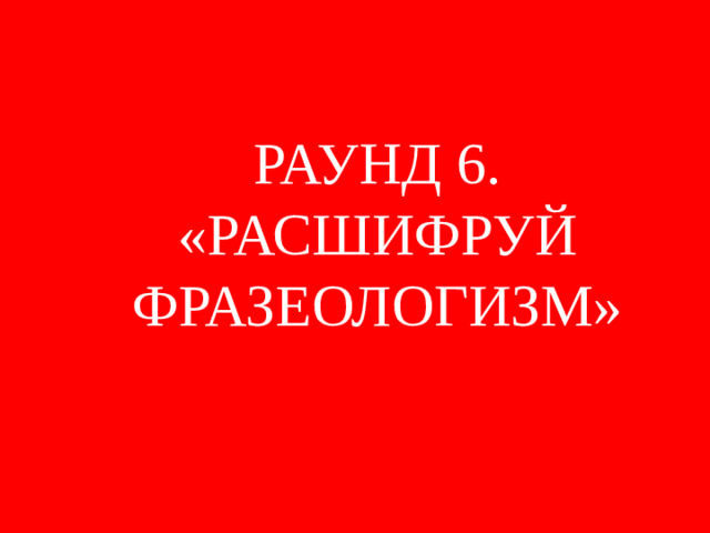 РАУНД 6. «РАСШИФРУЙ ФРАЗЕОЛОГИЗМ»