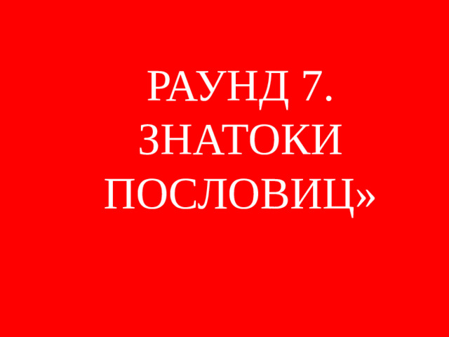 РАУНД 7. ЗНАТОКИ ПОСЛОВИЦ»