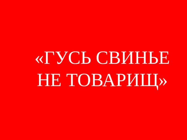 «ГУСЬ СВИНЬЕ НЕ ТОВАРИЩ»