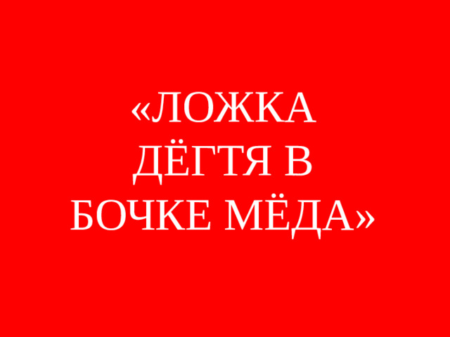 «ЛОЖКА ДЁГТЯ В БОЧКЕ МЁДА»
