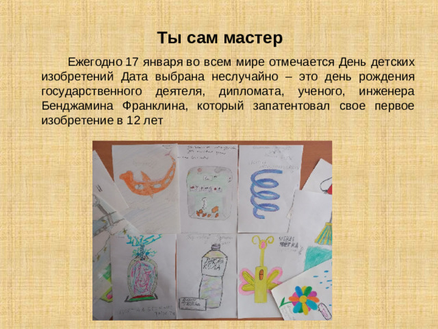 Ты сам мастер  Ежегодно 17 января во всем мире отмечается День детских изобретений Дата выбрана неслучайно – это день рождения государственного деятеля, дипломата, ученого, инженера Бенджамина Франклина, который запатентовал свое первое изобретение в 12 лет
