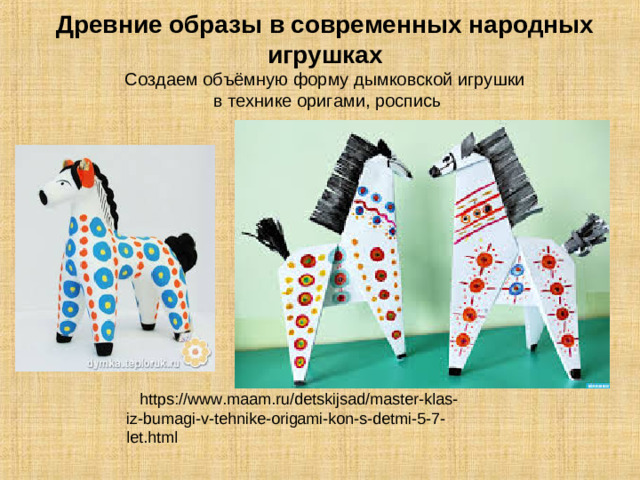 Древние образы в современных народных игрушках  Создаем объёмную форму дымковской игрушки  в технике оригами, роспись  https://www.maam.ru/detskijsad/master-klas-iz-bumagi-v-tehnike-origami-kon-s-detmi-5-7-let.html