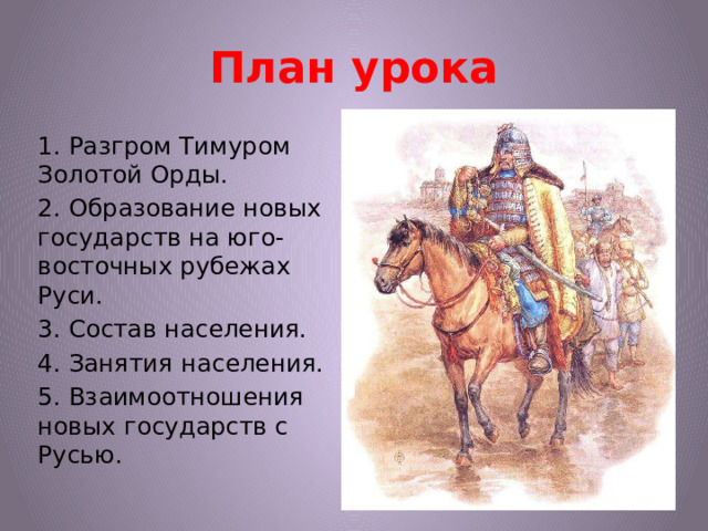 План урока 1. Разгром Тимуром Золотой Орды. 2. Образование новых государств на юго-восточных рубежах Руси. 3. Состав населения. 4. Занятия населения. 5. Взаимоотношения новых государств с Русью.