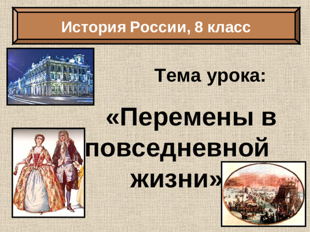 История России, 8 класс Тема урока:  «Перемены в повседневной жизни»