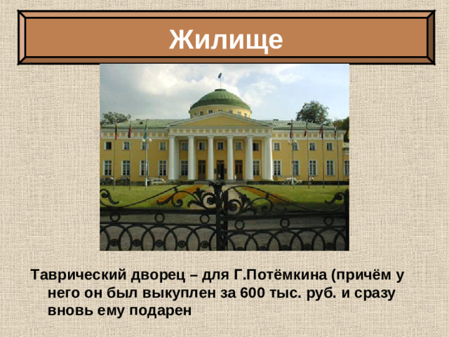 Жилище Таврический дворец – для Г.Потёмкина (причём у него он был выкуплен за 600 тыс. руб. и сразу вновь ему подарен