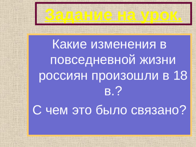 Задание на урок. Какие изменения в повседневной жизни россиян произошли в 18 в.? С чем это было связано?