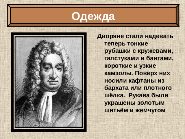 Одежда Дворяне стали надевать теперь тонкие рубашки с кружевами, галстуками и бантами, короткие и узкие камзолы. Поверх них носили кафтаны из бархата или плотного шёлка. Рукава были украшены золотым шитьём и жемчугом