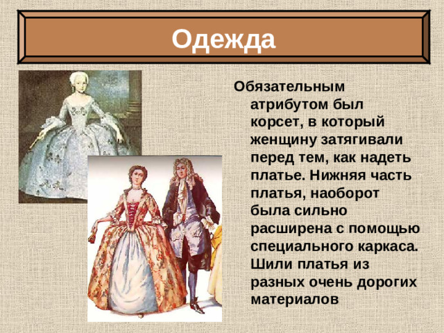 Одежда Обязательным атрибутом был корсет, в который женщину затягивали перед тем, как надеть платье. Нижняя часть платья, наоборот была сильно расширена с помощью специального каркаса. Шили платья из разных очень дорогих материалов