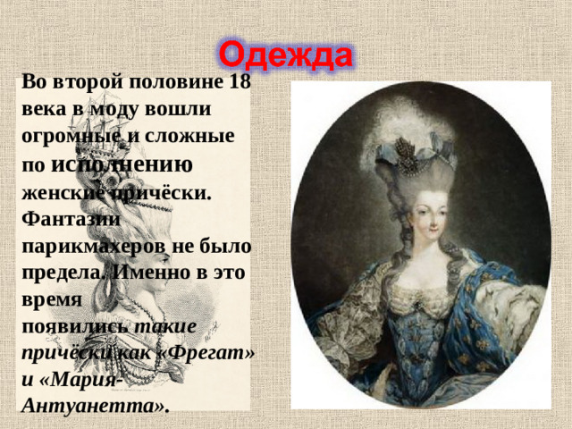 Во второй половине 18 века в моду вошли огромные и сложные по исполнению женские причёски. Фантазии парикмахеров не было предела. Именно в это время появились  такие причёски как «Фрегат» и «Мария-Антуанетта».