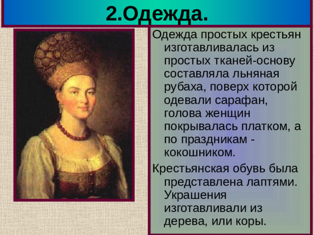 2.Одежда. Одежда простых крестьян изготавливалась из простых тканей-основу составляла льняная рубаха, поверх которой одевали сарафан, голова женщин покрывалась платком, а по праздникам - кокошником. Крестьянская обувь была представлена лаптями. Украшения изготавливали из дерева, или коры.