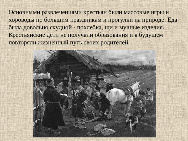 Основными развлечениями крестьян были массовые игры и хороводы по большим праздникам и прогулки на природе. Еда была довольно скудной - похлебка, щи и мучные изделия. Крестьянские дети не получали образования и в будущем повторяли жизненный путь своих родителей.