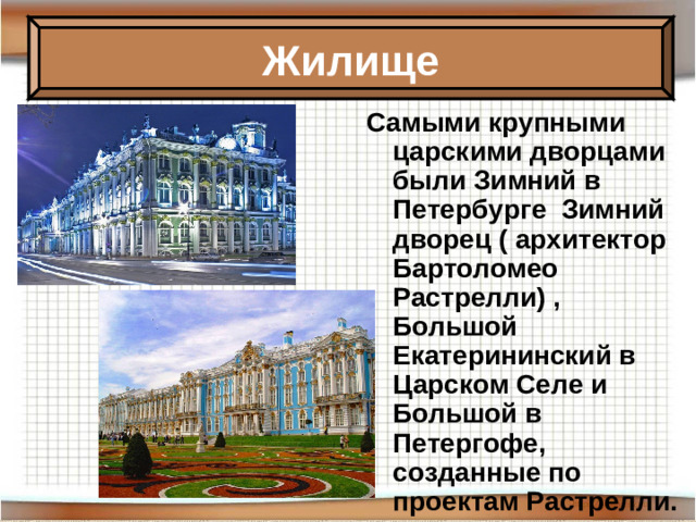 Жилище Самыми крупными царскими дворцами были Зимний в Петербурге Зимний дворец ( архитектор Бартоломео Растрелли) , Большой Екатерининский в Царском Селе и Большой в Петергофе, созданные по проектам Растрелли.