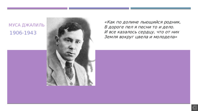 «Как по долине льющийся родник,  В дороге пел я песни то и дело.  И все казалось сердцу, что от них  Земля вокруг цвела и молодела» Муса Джалиль 1906-1943
