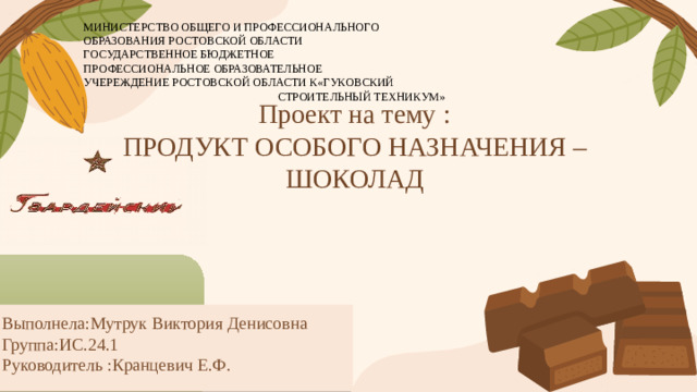 МИНИСТЕРСТВО ОБЩЕГО И ПРОФЕССИОНАЛЬНОГО ОБРАЗОВАНИЯ РОСТОВСКОЙ ОБЛАСТИ ГОСУДАРСТВЕННОЕ БЮДЖЕТНОЕ ПРОФЕССИОНАЛЬНОЕ ОБРАЗОВАТЕЛЬНОЕ УЧЕРЕЖДЕНИЕ РОСТОВСКОЙ ОБЛАСТИ К«ГУКОВСКИЙ СТРОИТЕЛЬНЫЙ ТЕХНИКУМ» Проект на тему :  ПРОДУКТ ОСОБОГО НАЗНАЧЕНИЯ –  ШОКОЛАД Выполнела:Мутрук Виктория Денисовна Группа:ИС.24.1 Руководитель :Кранцевич Е.Ф.