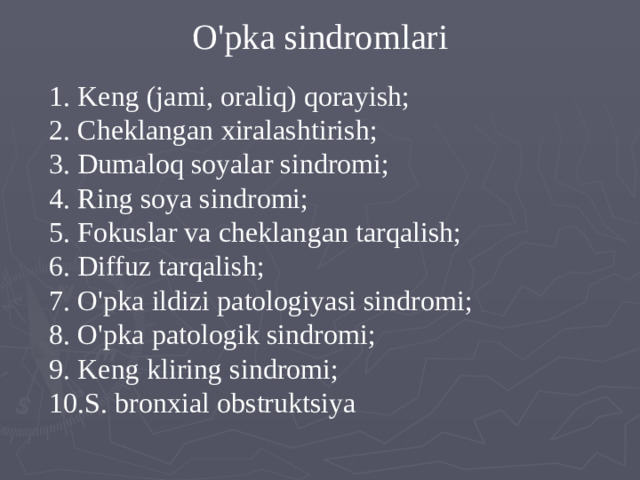 O'pka sindromlari   1. Keng (jami, oraliq) qorayish; 2. Cheklangan xiralashtirish; 3. Dumaloq soyalar sindromi; 4. Ring soya sindromi; 5. Fokuslar va cheklangan tarqalish; 6. Diffuz tarqalish; 7. O'pka ildizi patologiyasi sindromi; 8. O'pka patologik sindromi; 9. Keng kliring sindromi; 10.S. bronxial obstruktsiya