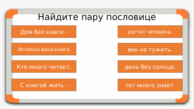 Найдите пару пословице Дом без книги - растит человека. Испокон века книга век не тужить. Кто много читает, день без солнца. С книгой жить - тот много знает.