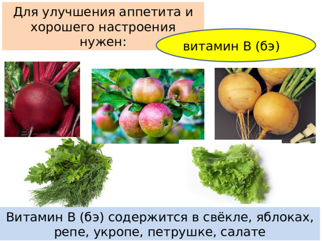 Для улучшения аппетита и хорошего настроения нужен: витамин В (бэ) Витамин В (бэ) содержится в свёкле, яблоках, репе, укропе, петрушке, салате
